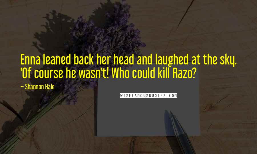 Shannon Hale Quotes: Enna leaned back her head and laughed at the sky. 'Of course he wasn't! Who could kill Razo?