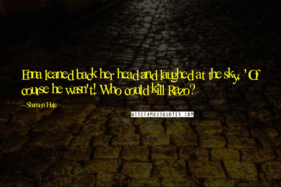 Shannon Hale Quotes: Enna leaned back her head and laughed at the sky. 'Of course he wasn't! Who could kill Razo?