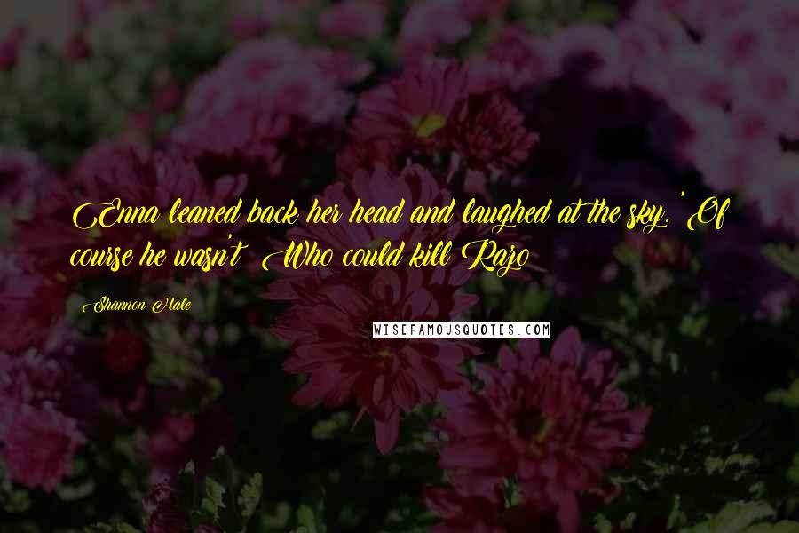 Shannon Hale Quotes: Enna leaned back her head and laughed at the sky. 'Of course he wasn't! Who could kill Razo?