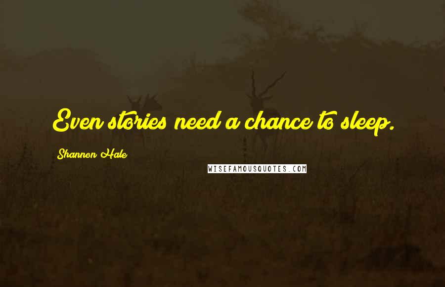 Shannon Hale Quotes: Even stories need a chance to sleep.