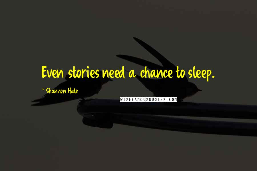 Shannon Hale Quotes: Even stories need a chance to sleep.