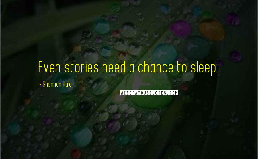 Shannon Hale Quotes: Even stories need a chance to sleep.
