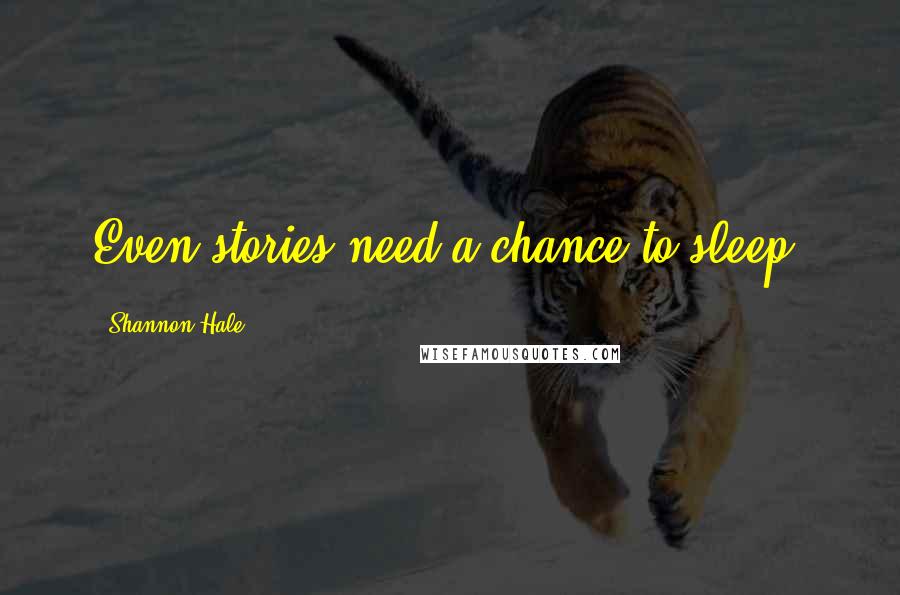 Shannon Hale Quotes: Even stories need a chance to sleep.