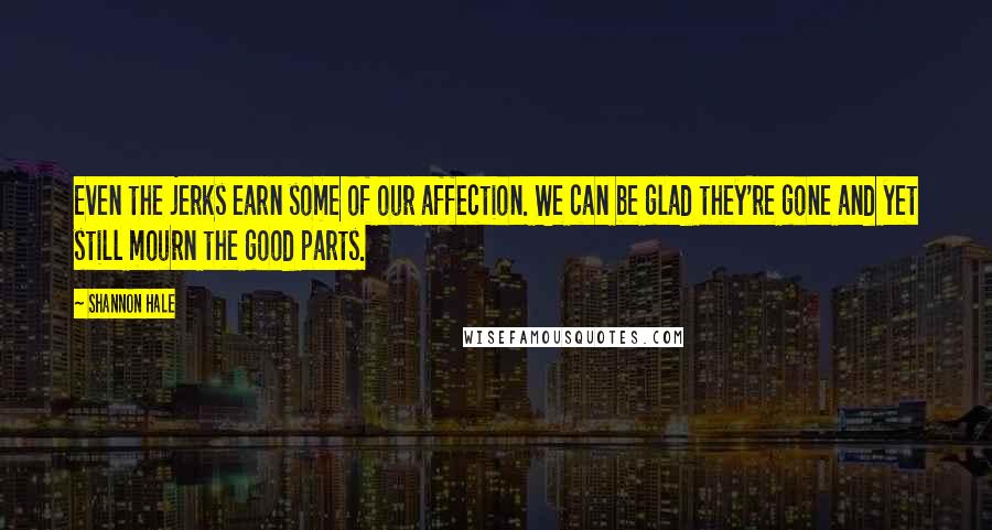 Shannon Hale Quotes: Even the jerks earn some of our affection. We can be glad they're gone and yet still mourn the good parts.