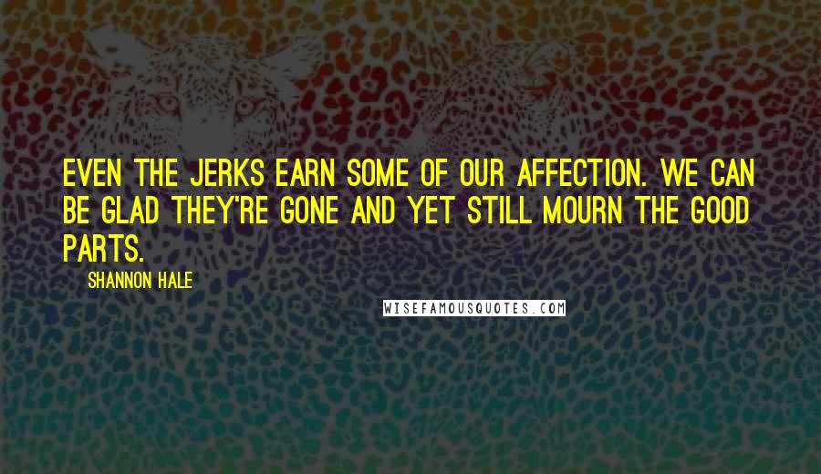 Shannon Hale Quotes: Even the jerks earn some of our affection. We can be glad they're gone and yet still mourn the good parts.