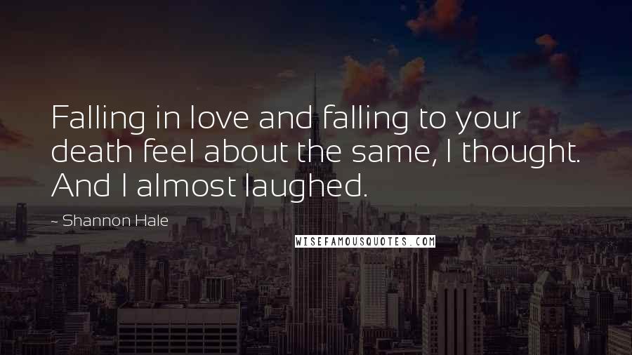 Shannon Hale Quotes: Falling in love and falling to your death feel about the same, I thought. And I almost laughed.