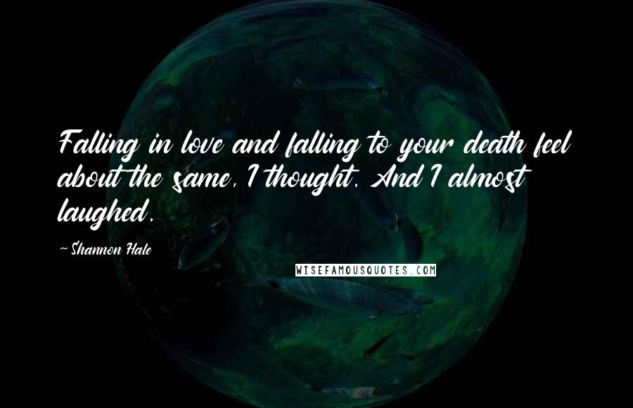 Shannon Hale Quotes: Falling in love and falling to your death feel about the same, I thought. And I almost laughed.