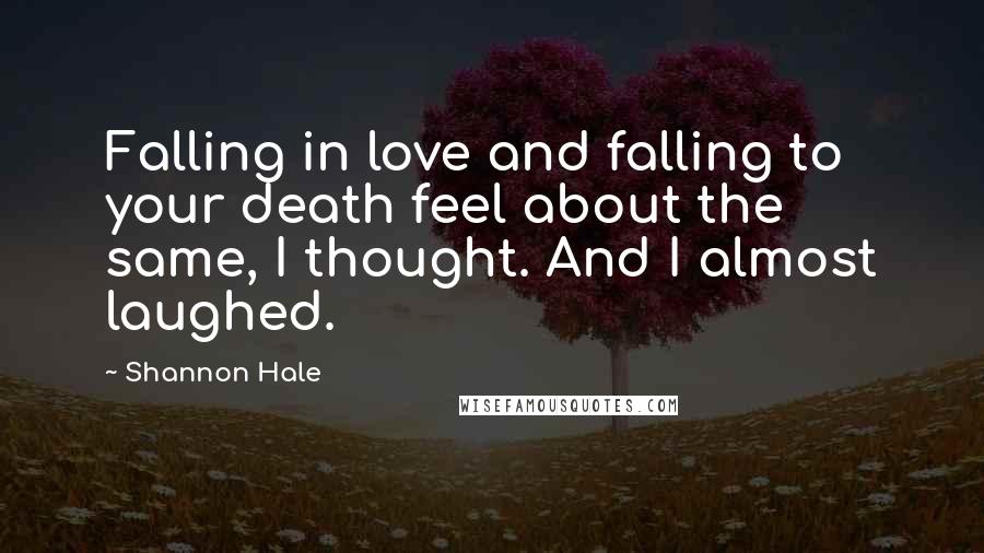 Shannon Hale Quotes: Falling in love and falling to your death feel about the same, I thought. And I almost laughed.
