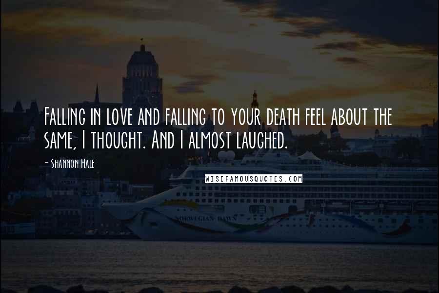 Shannon Hale Quotes: Falling in love and falling to your death feel about the same, I thought. And I almost laughed.