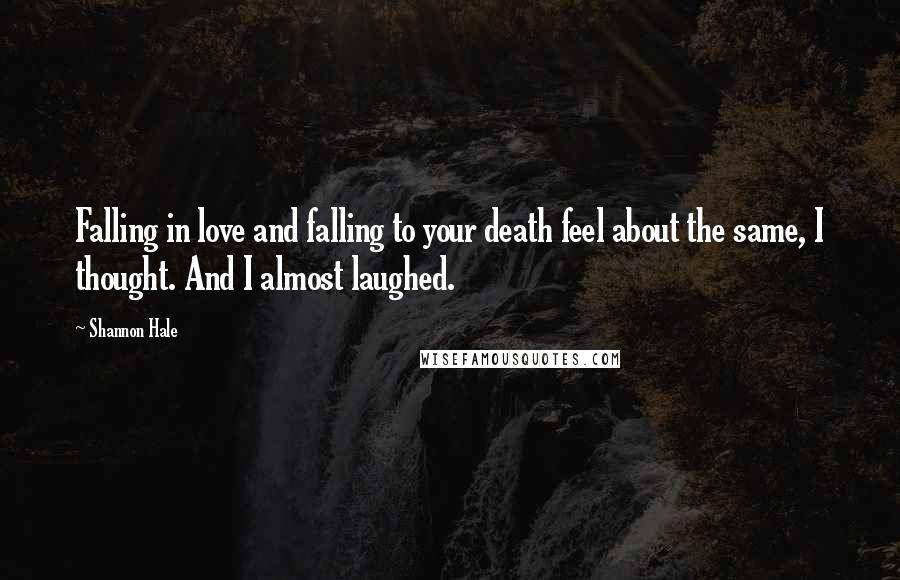 Shannon Hale Quotes: Falling in love and falling to your death feel about the same, I thought. And I almost laughed.
