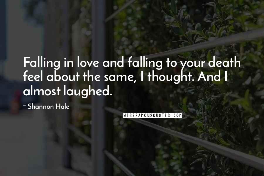 Shannon Hale Quotes: Falling in love and falling to your death feel about the same, I thought. And I almost laughed.