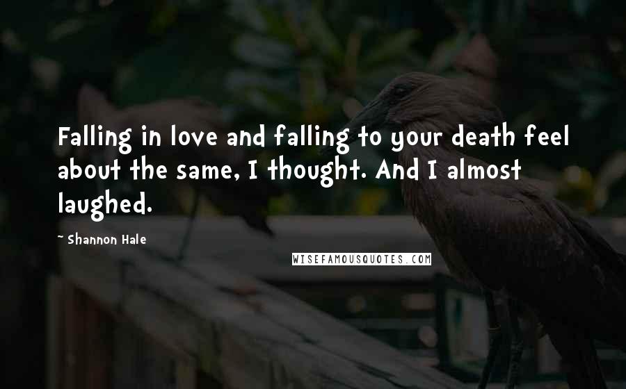 Shannon Hale Quotes: Falling in love and falling to your death feel about the same, I thought. And I almost laughed.