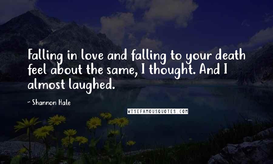 Shannon Hale Quotes: Falling in love and falling to your death feel about the same, I thought. And I almost laughed.