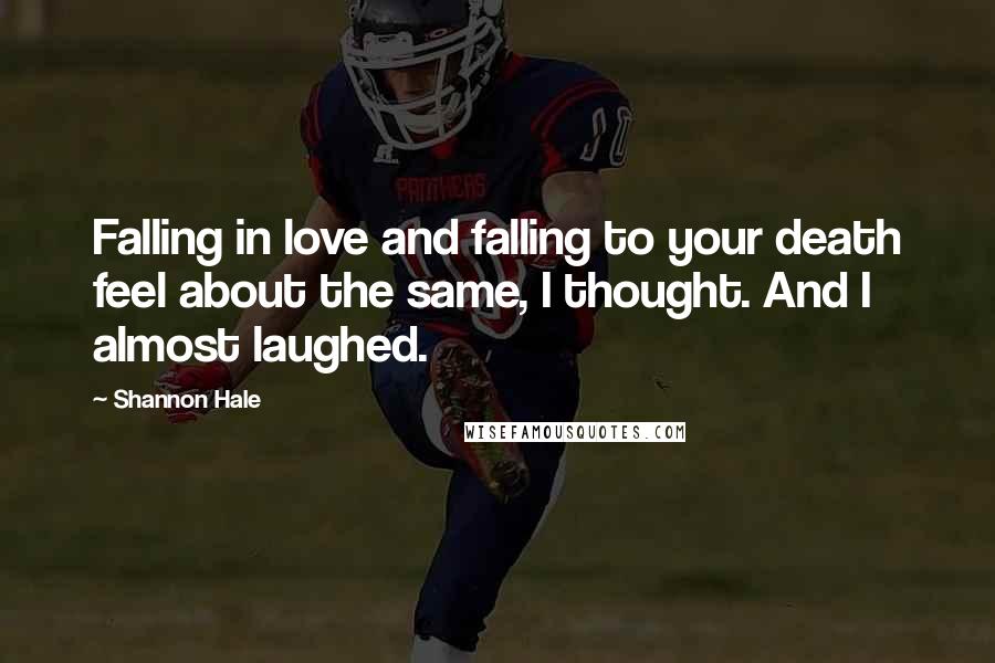 Shannon Hale Quotes: Falling in love and falling to your death feel about the same, I thought. And I almost laughed.