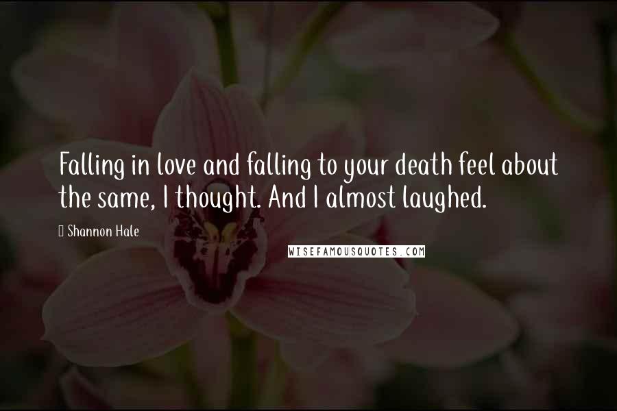 Shannon Hale Quotes: Falling in love and falling to your death feel about the same, I thought. And I almost laughed.