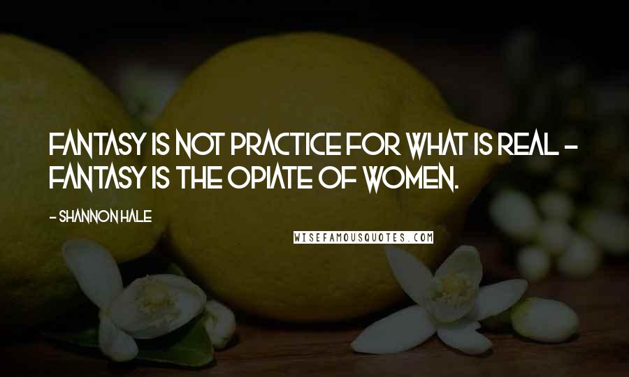 Shannon Hale Quotes: Fantasy is not practice for what is real - fantasy is the opiate of women.