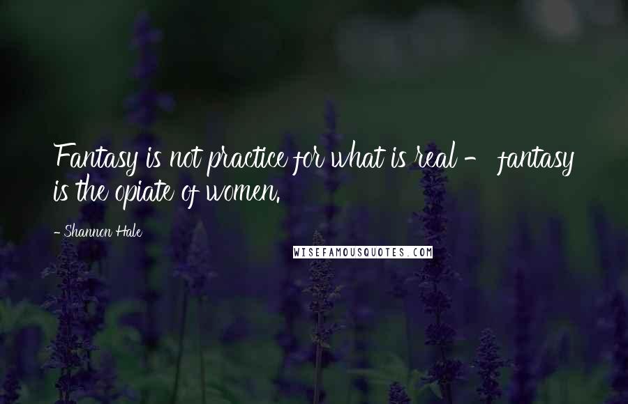 Shannon Hale Quotes: Fantasy is not practice for what is real - fantasy is the opiate of women.