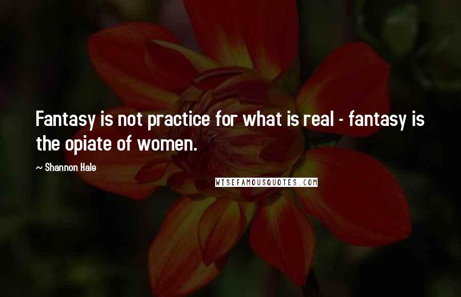 Shannon Hale Quotes: Fantasy is not practice for what is real - fantasy is the opiate of women.