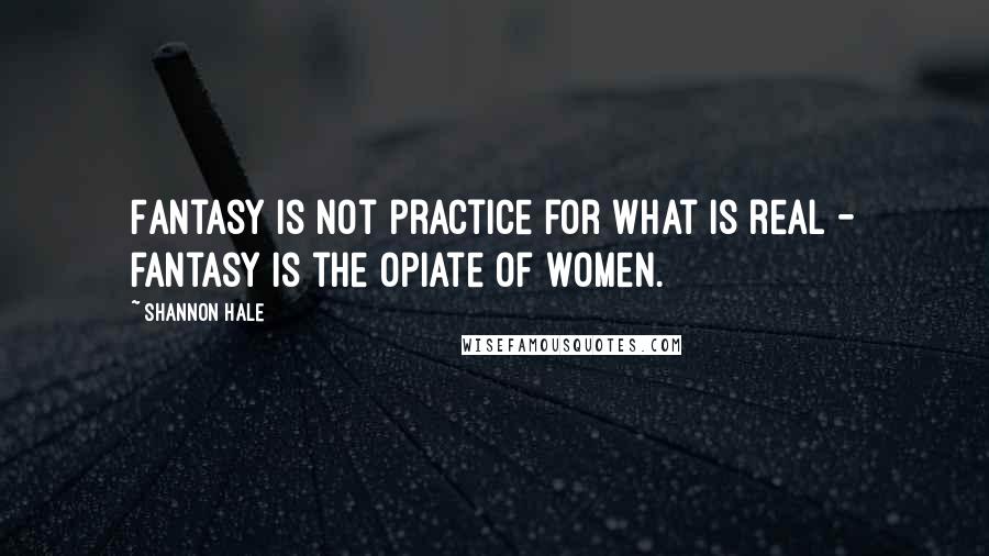 Shannon Hale Quotes: Fantasy is not practice for what is real - fantasy is the opiate of women.