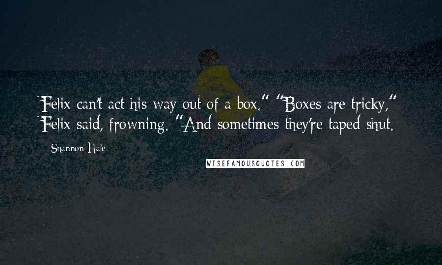 Shannon Hale Quotes: Felix can't act his way out of a box." "Boxes are tricky," Felix said, frowning. "And sometimes they're taped shut.