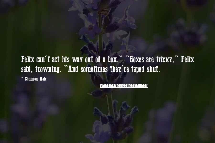 Shannon Hale Quotes: Felix can't act his way out of a box." "Boxes are tricky," Felix said, frowning. "And sometimes they're taped shut.