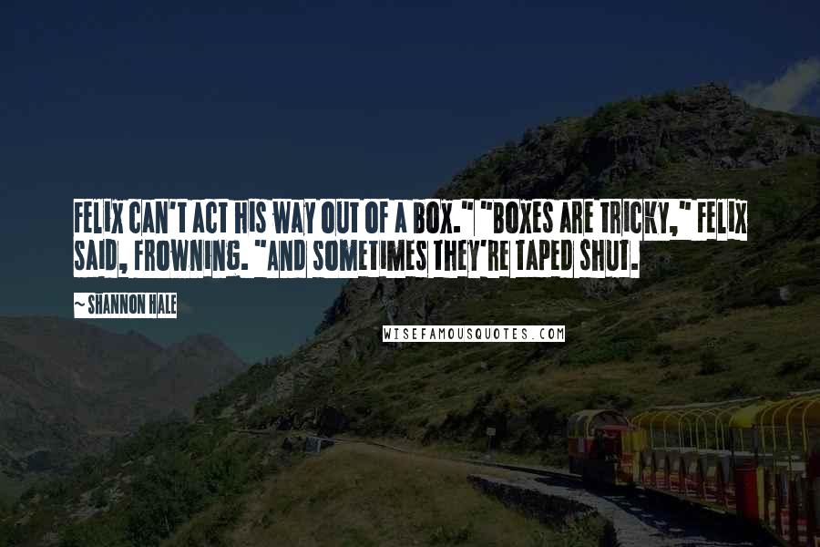 Shannon Hale Quotes: Felix can't act his way out of a box." "Boxes are tricky," Felix said, frowning. "And sometimes they're taped shut.