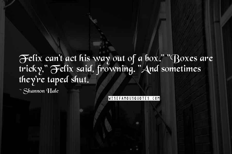 Shannon Hale Quotes: Felix can't act his way out of a box." "Boxes are tricky," Felix said, frowning. "And sometimes they're taped shut.