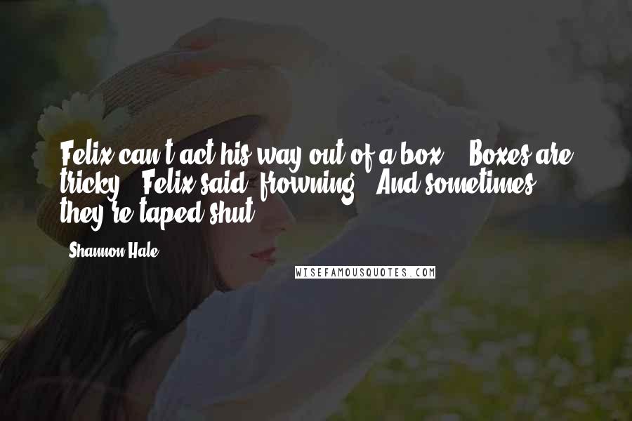 Shannon Hale Quotes: Felix can't act his way out of a box." "Boxes are tricky," Felix said, frowning. "And sometimes they're taped shut.