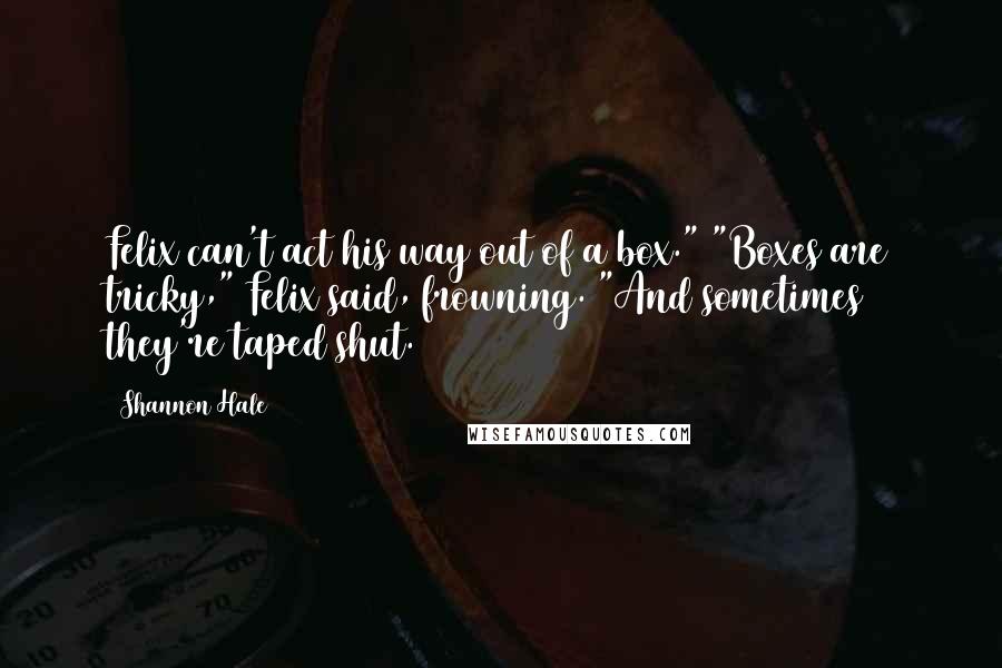 Shannon Hale Quotes: Felix can't act his way out of a box." "Boxes are tricky," Felix said, frowning. "And sometimes they're taped shut.