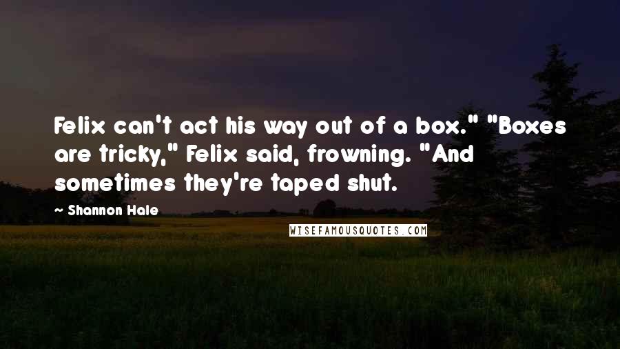 Shannon Hale Quotes: Felix can't act his way out of a box." "Boxes are tricky," Felix said, frowning. "And sometimes they're taped shut.