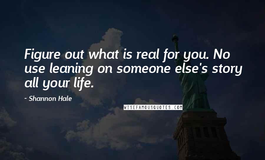 Shannon Hale Quotes: Figure out what is real for you. No use leaning on someone else's story all your life.