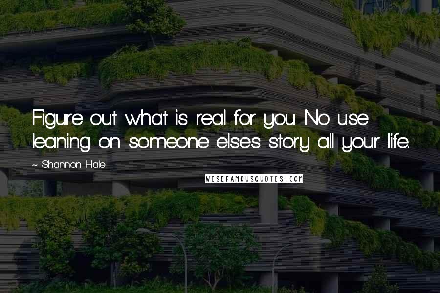 Shannon Hale Quotes: Figure out what is real for you. No use leaning on someone else's story all your life.