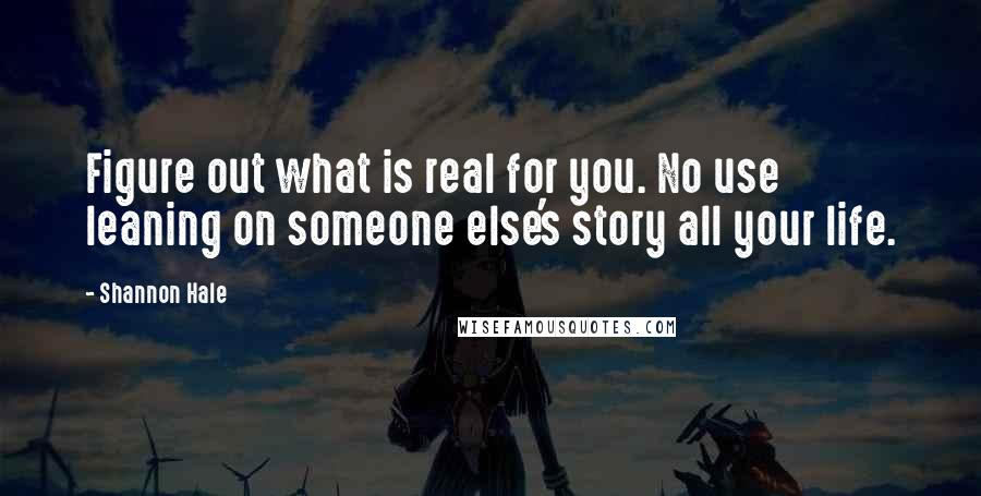 Shannon Hale Quotes: Figure out what is real for you. No use leaning on someone else's story all your life.