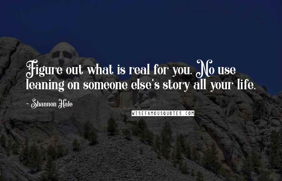 Shannon Hale Quotes: Figure out what is real for you. No use leaning on someone else's story all your life.