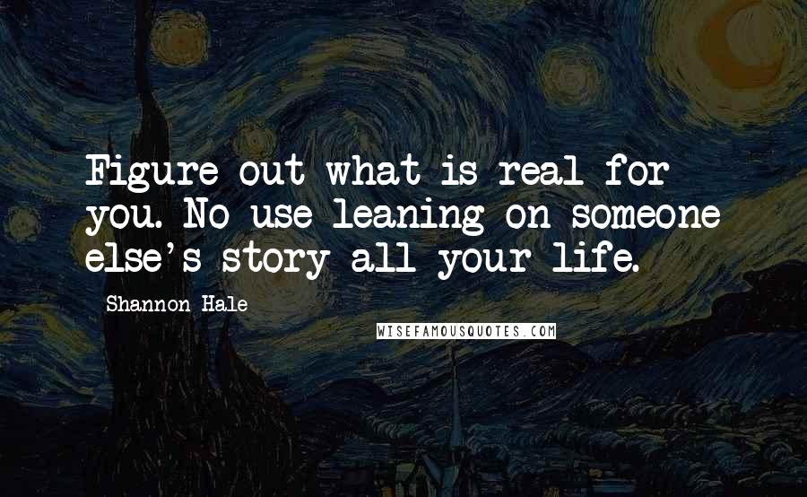 Shannon Hale Quotes: Figure out what is real for you. No use leaning on someone else's story all your life.