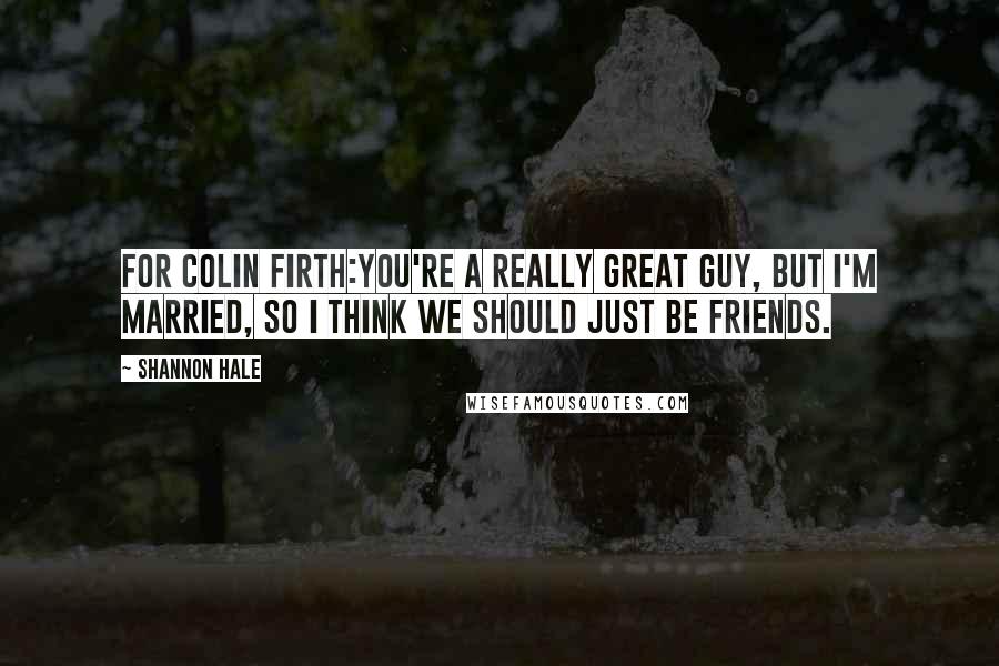 Shannon Hale Quotes: For Colin Firth:You're a really great guy, but I'm married, so I think we should just be friends.