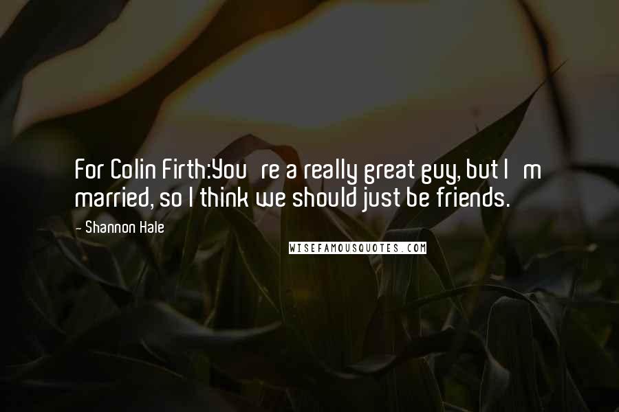 Shannon Hale Quotes: For Colin Firth:You're a really great guy, but I'm married, so I think we should just be friends.