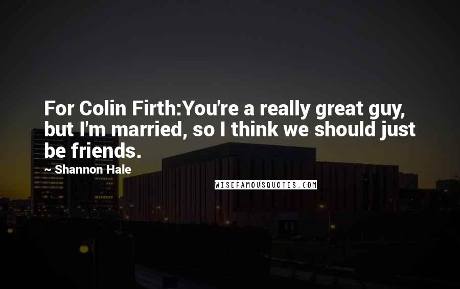 Shannon Hale Quotes: For Colin Firth:You're a really great guy, but I'm married, so I think we should just be friends.