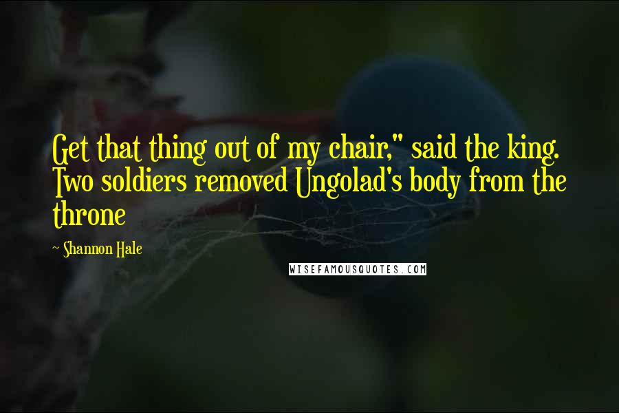 Shannon Hale Quotes: Get that thing out of my chair," said the king. Two soldiers removed Ungolad's body from the throne