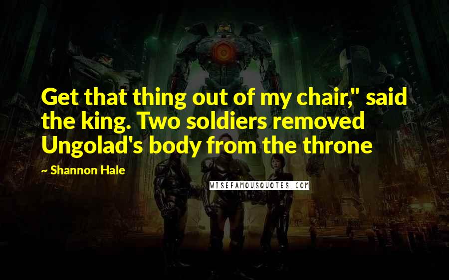 Shannon Hale Quotes: Get that thing out of my chair," said the king. Two soldiers removed Ungolad's body from the throne