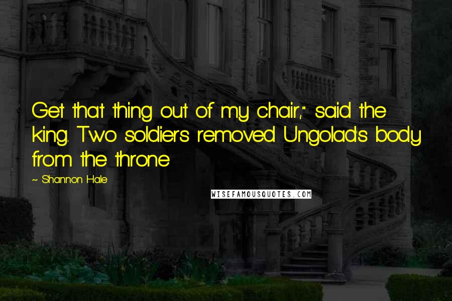Shannon Hale Quotes: Get that thing out of my chair," said the king. Two soldiers removed Ungolad's body from the throne