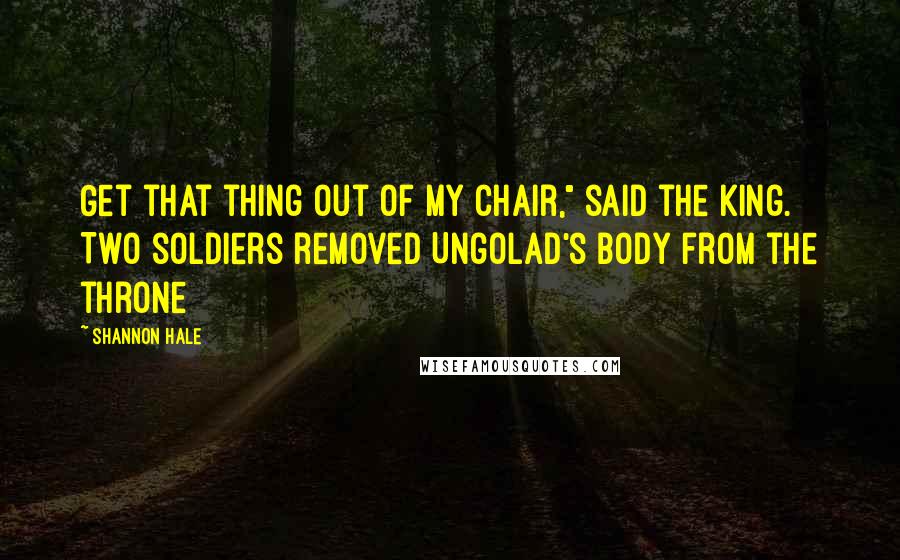 Shannon Hale Quotes: Get that thing out of my chair," said the king. Two soldiers removed Ungolad's body from the throne