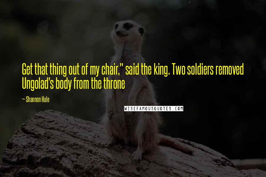 Shannon Hale Quotes: Get that thing out of my chair," said the king. Two soldiers removed Ungolad's body from the throne