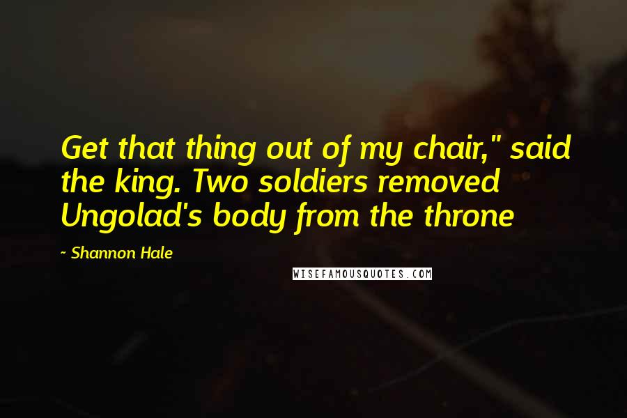 Shannon Hale Quotes: Get that thing out of my chair," said the king. Two soldiers removed Ungolad's body from the throne
