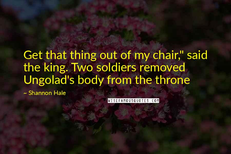 Shannon Hale Quotes: Get that thing out of my chair," said the king. Two soldiers removed Ungolad's body from the throne
