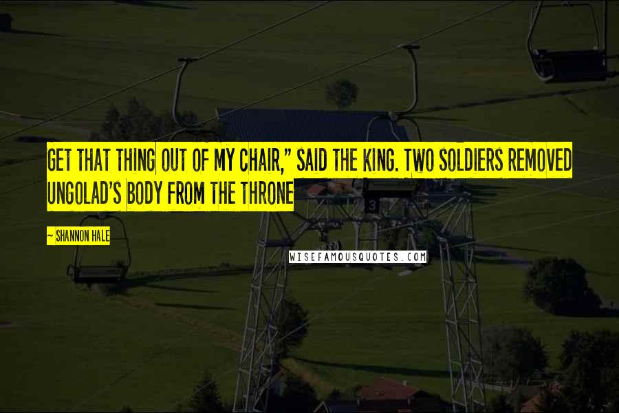 Shannon Hale Quotes: Get that thing out of my chair," said the king. Two soldiers removed Ungolad's body from the throne