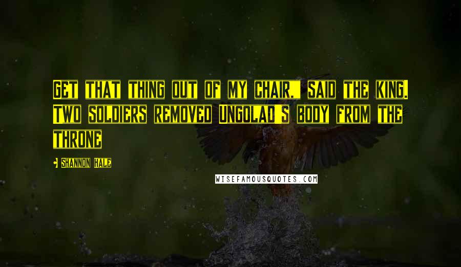 Shannon Hale Quotes: Get that thing out of my chair," said the king. Two soldiers removed Ungolad's body from the throne