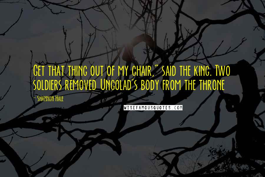 Shannon Hale Quotes: Get that thing out of my chair," said the king. Two soldiers removed Ungolad's body from the throne