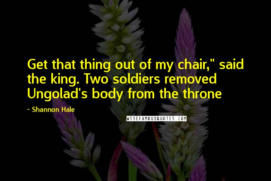 Shannon Hale Quotes: Get that thing out of my chair," said the king. Two soldiers removed Ungolad's body from the throne