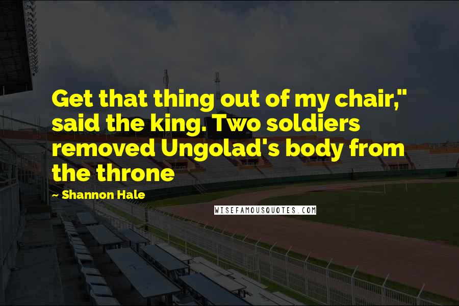 Shannon Hale Quotes: Get that thing out of my chair," said the king. Two soldiers removed Ungolad's body from the throne